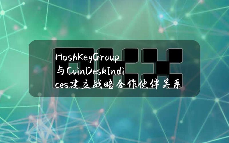 HashKeyGroup与CoinDeskIndices建立战略合作伙伴关系