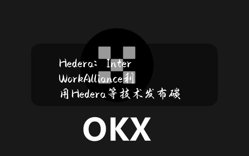 Hedera：InterWorkAlliance利用Hedera等技术发布碳排放代币协议1.0版