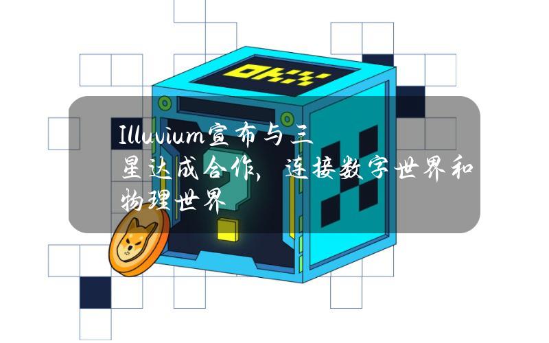 Illuvium宣布与三星达成合作，连接数字世界和物理世界