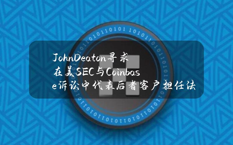 JohnDeaton寻求在美SEC与Coinbase诉讼中代表后者客户担任法庭之友