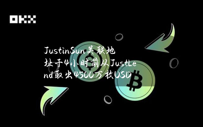 JustinSun关联地址于4小时前从JustLend取出4500万枚USDT后转入币安