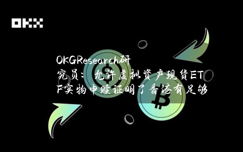 OKGResearch研究员：允许虚拟资产现货ETF实物申赎证明了香港有足够的信心与能力