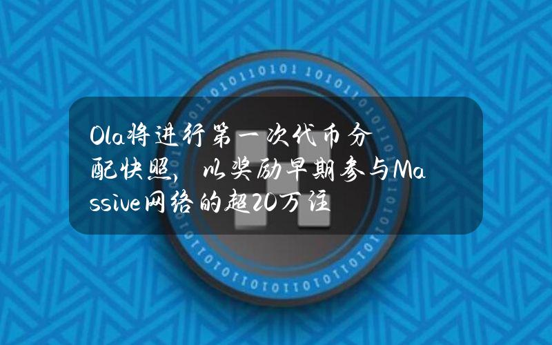 Ola将进行第一次代币分配快照，以奖励早期参与Massive网络的超20万注册用户