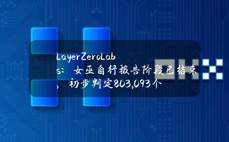 LayerZeroLabs：女巫自行报告阶段已结束，初步判定803,093个地址为潜在女巫