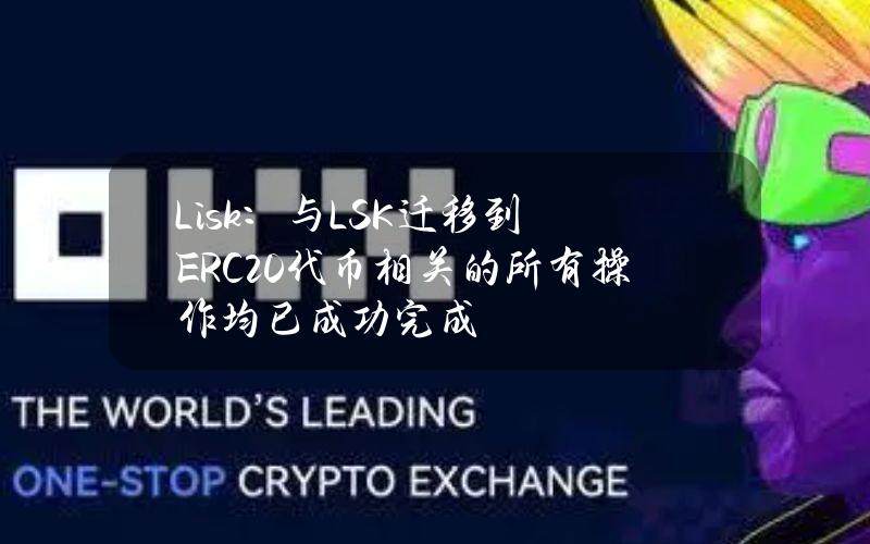 Lisk：与LSK迁移到ERC20代币相关的所有操作均已成功完成