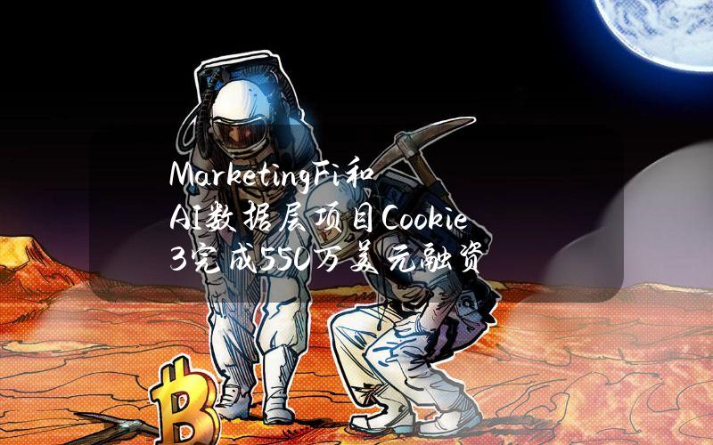 MarketingFi和AI数据层项目Cookie3完成550万美元融资