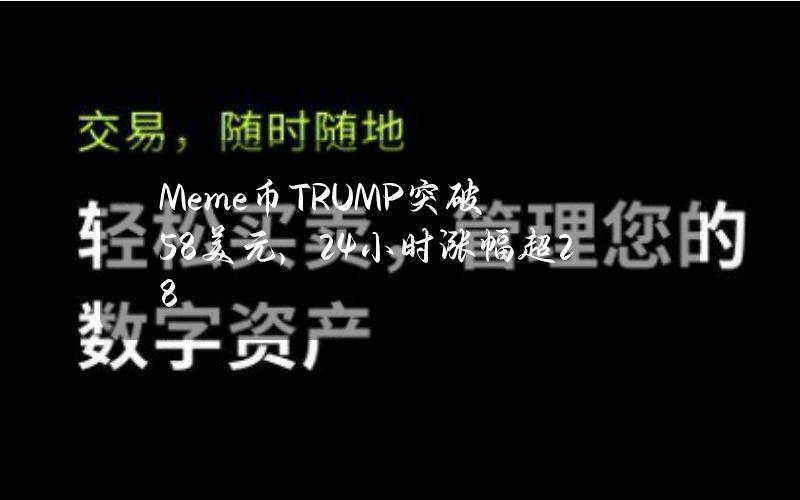 Meme币TRUMP突破5.8美元，24小时涨幅超28%