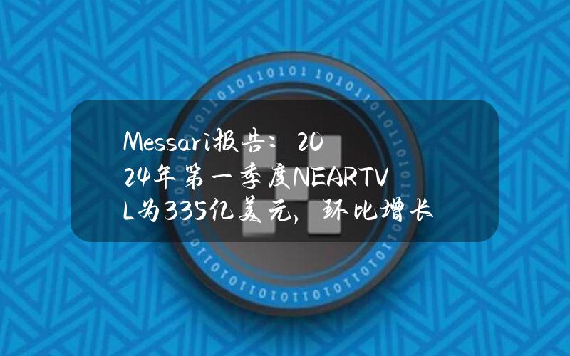 Messari报告：2024年第一季度NEARTVL为3.35亿美元，环比增长163%