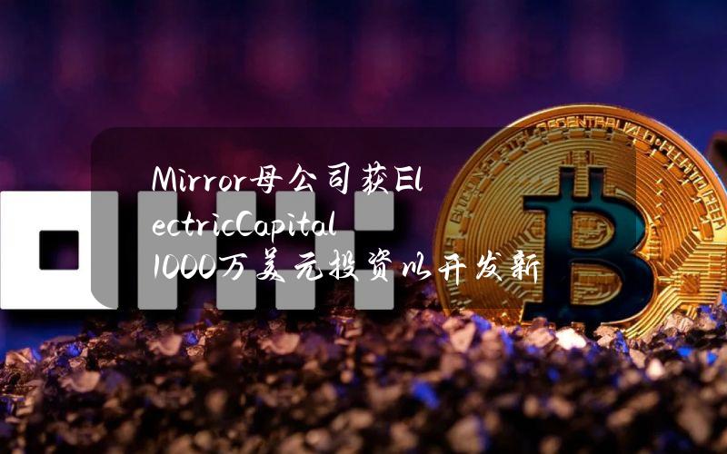 Mirror母公司获ElectricCapital1000万美元投资以开发新产品，a16zcrypto等提供捐款