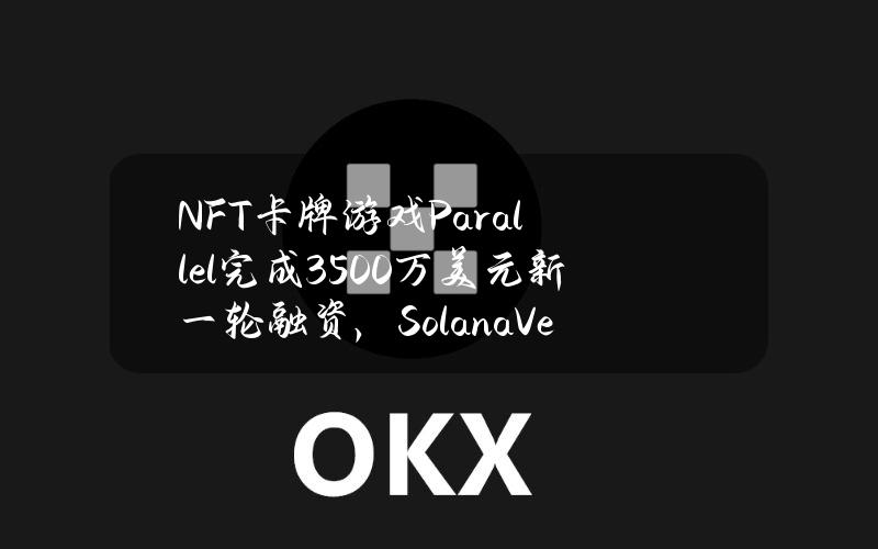 NFT卡牌游戏Parallel完成3500万美元新一轮融资，SolanaVentures等参投