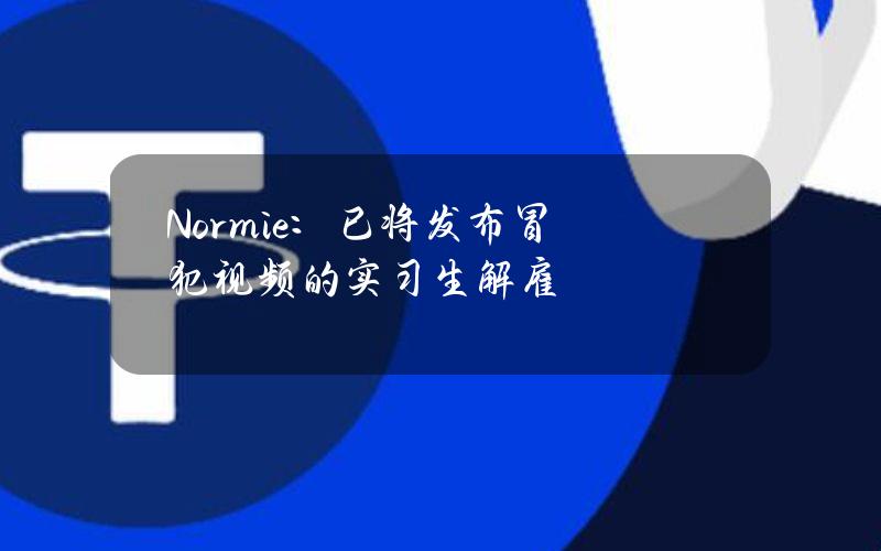 Normie：已将发布冒犯视频的实习生解雇