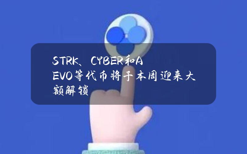 STRK、CYBER和AEVO等代币将于本周迎来大额解锁