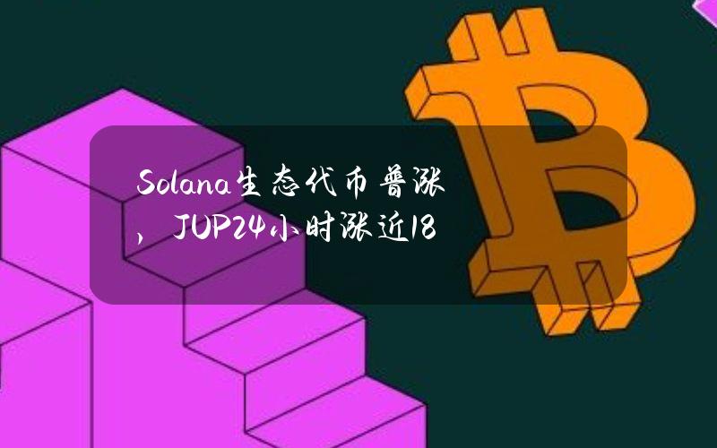 Solana生态代币普涨，JUP24小时涨近18%