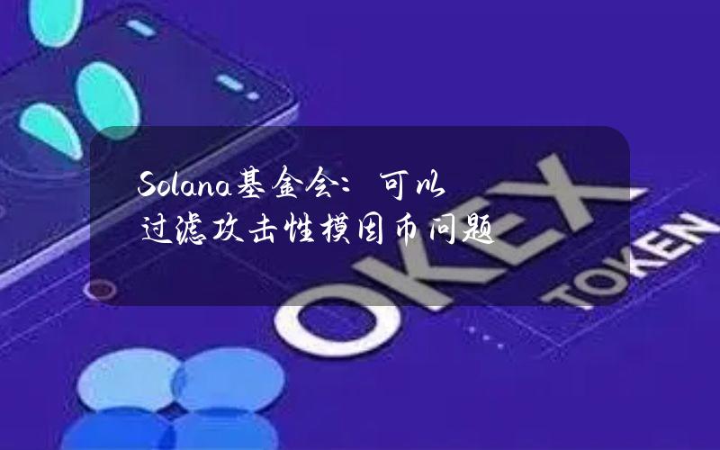 Solana基金会：可以过滤攻击性模因币问题