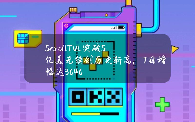 ScrollTVL突破5亿美元续创历史新高，7日增幅达36.46%