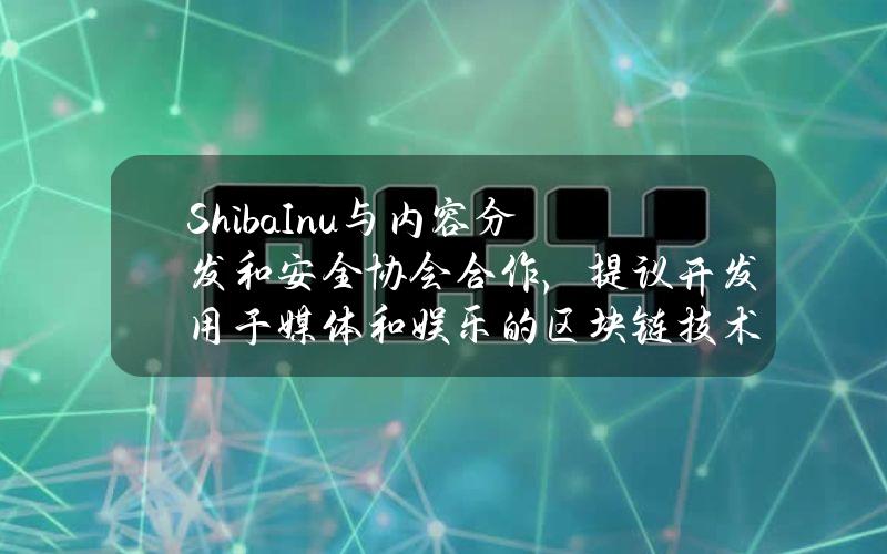 ShibaInu与内容分发和安全协会合作，提议开发用于媒体和娱乐的区块链技术