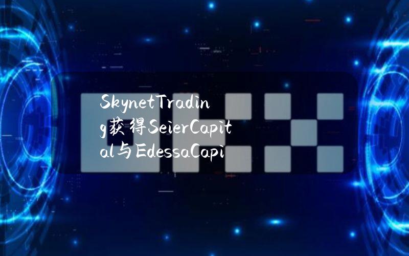 SkynetTrading获得SeierCapital与EdessaCapital投资