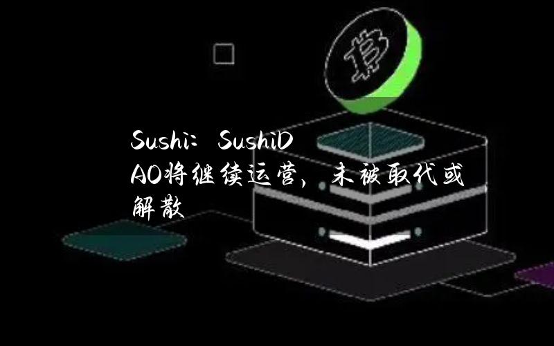 Sushi：SushiDAO将继续运营，未被取代或解散