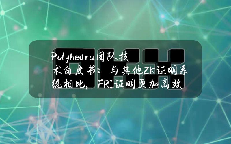 Polyhedra团队技术白皮书：与其他ZK证明系统相比，FRI证明更加高效