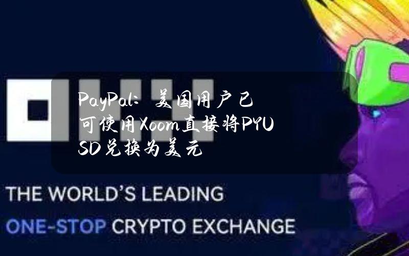 PayPal：美国用户已可使用Xoom直接将PYUSD兑换为美元