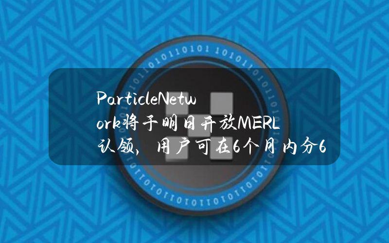 ParticleNetwork将于明日开放MERL认领，用户可在6个月内分6次领取