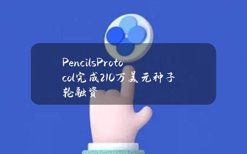 PencilsProtocol完成210万美元种子轮融资