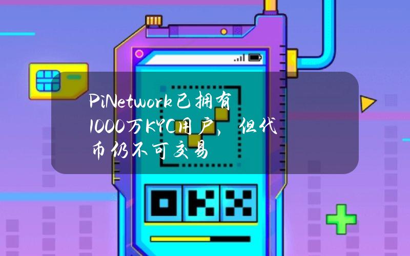 PiNetwork已拥有1000万KYC用户，但代币仍不可交易