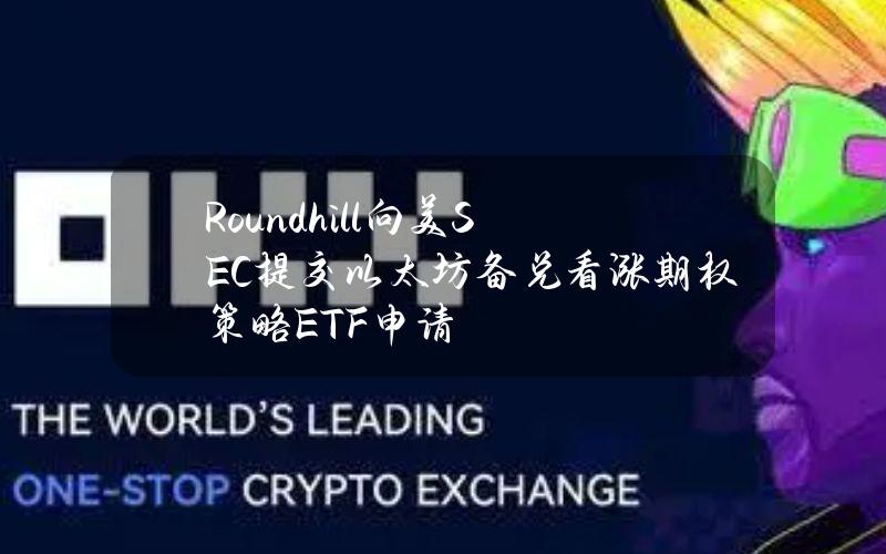 Roundhill向美SEC提交以太坊备兑看涨期权策略ETF申请