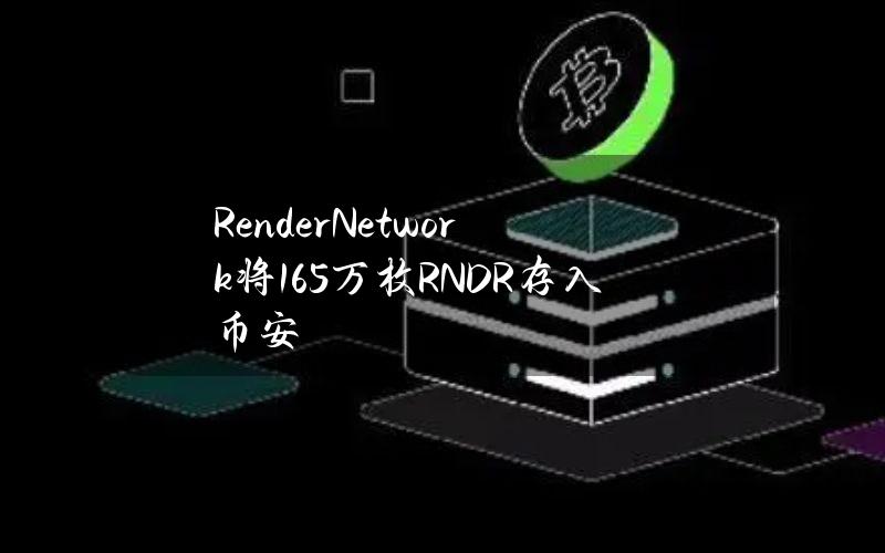 RenderNetwork将165万枚RNDR存入币安