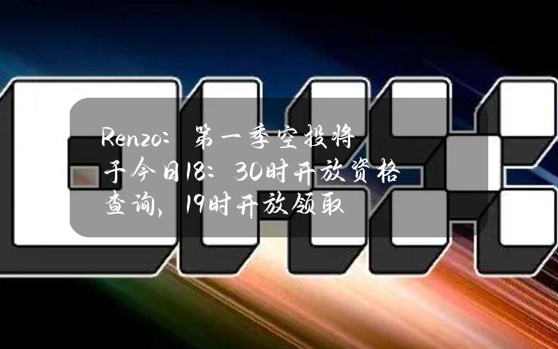 Renzo：第一季空投将于今日18：30时开放资格查询，19时开放领取