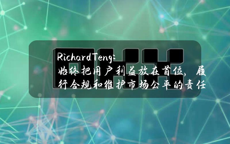 RichardTeng：始终把用户利益放在首位，履行合规和维护市场公平的责任