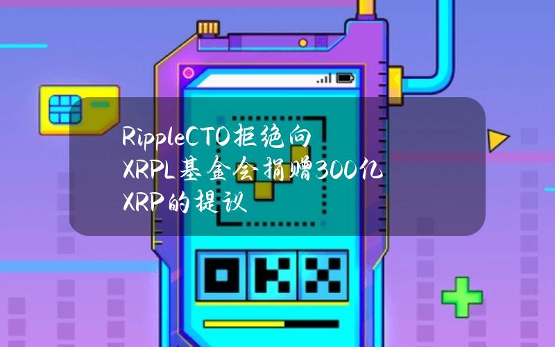 RippleCTO拒绝向XRPL基金会捐赠300亿XRP的提议