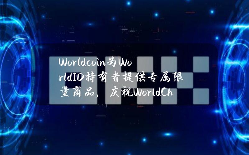 Worldcoin为WorldID持有者提供专属限量商品，庆祝WorldChain发布