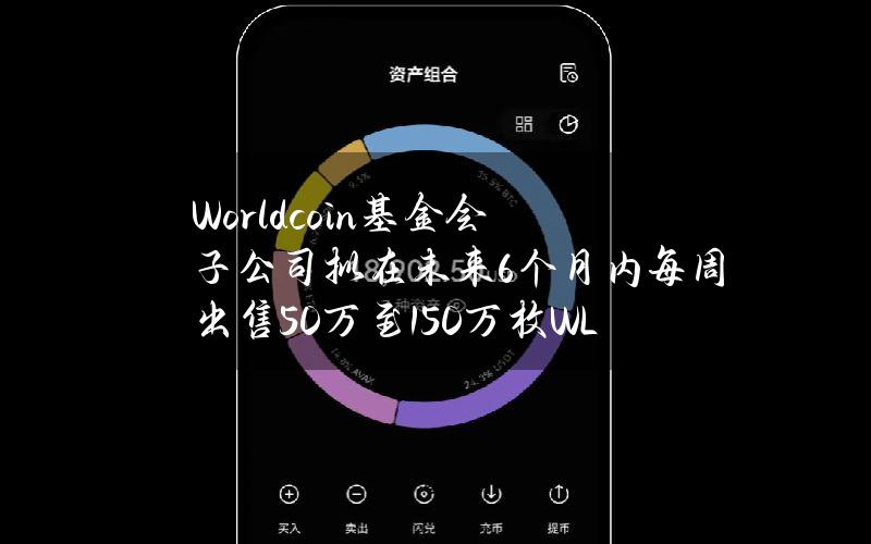 Worldcoin基金会子公司拟在未来6个月内每周出售50万至150万枚WLD