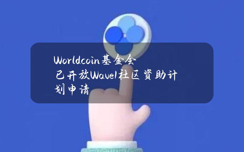 Worldcoin基金会已开放Wave1社区资助计划申请