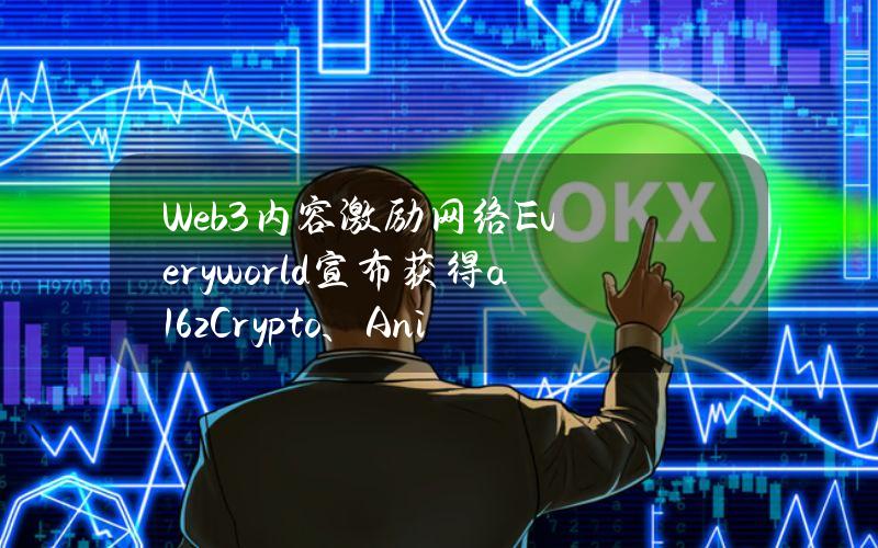 Web3内容激励网络Everyworld宣布获得a16zCrypto、AnimocaBrands等支持