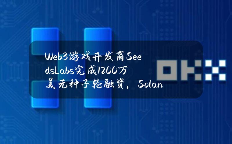 Web3游戏开发商SeedsLabs完成1200万美元种子轮融资，Solana基金会等参投