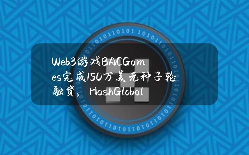 Web3游戏BACGames完成150万美元种子轮融资，HashGlobal等参投