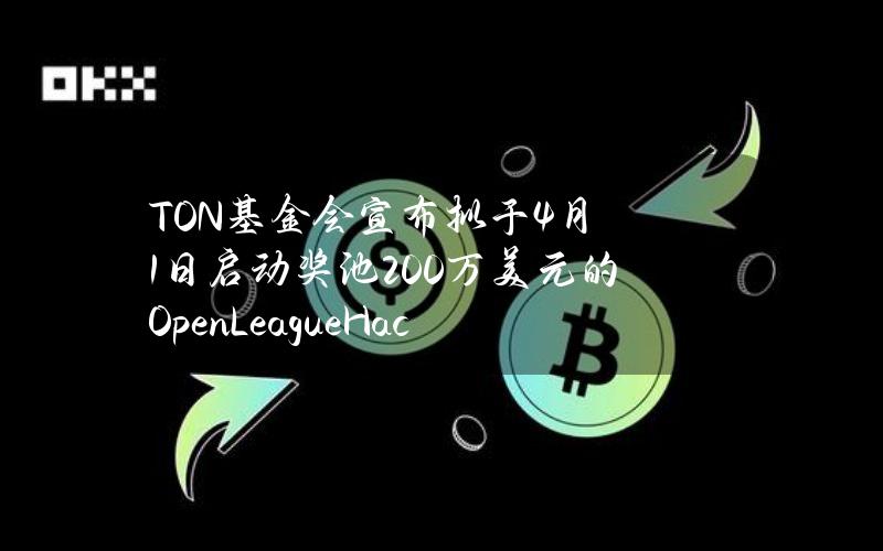 TON基金会宣布拟于4月1日启动奖池200万美元的OpenLeagueHackathon