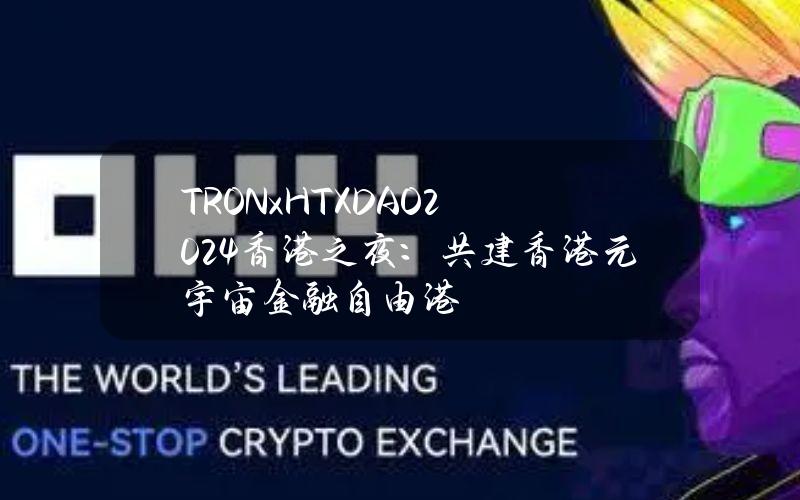 TRONxHTXDAO2024香港之夜：共建香港元宇宙金融自由港