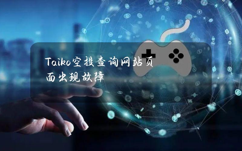 Taiko空投查询网站页面出现故障