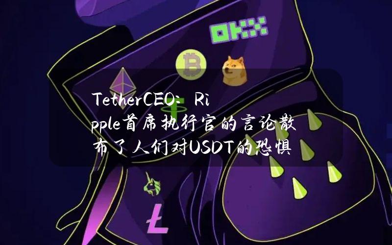 TetherCEO：Ripple首席执行官的言论散布了人们对USDT的恐惧