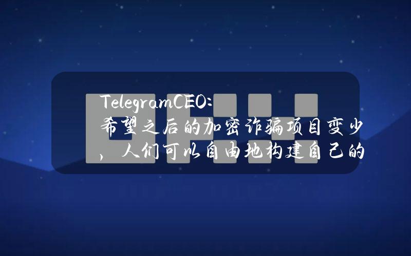 TelegramCEO：希望之后的加密诈骗项目变少，人们可以自由地构建自己的工具、应用和业务