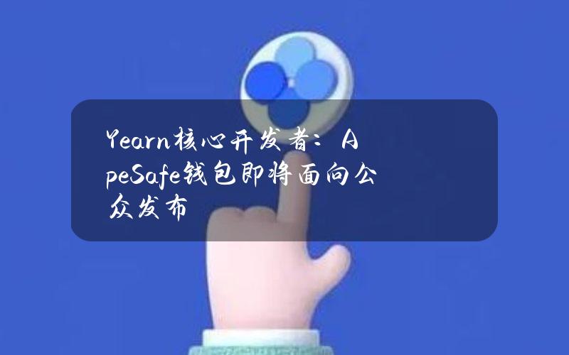 Yearn核心开发者：ApeSafe钱包即将面向公众发布