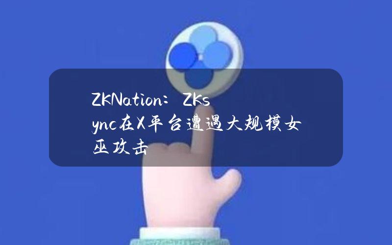 ZKNation：ZKsync在X平台遭遇大规模女巫攻击