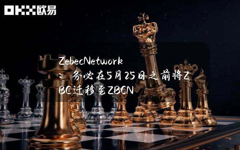 ZebecNetwork：务必在5月25日之前将ZBC迁移至ZBCN