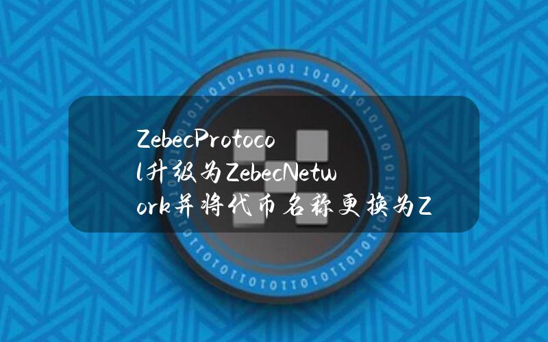 ZebecProtocol升级为ZebecNetwork并将代币名称更换为ZBCN