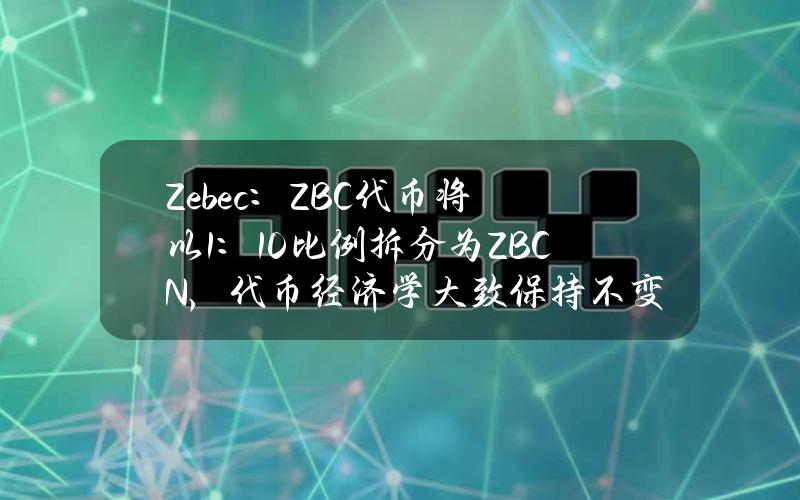 Zebec：ZBC代币将以1：10比例拆分为ZBCN，代币经济学大致保持不变