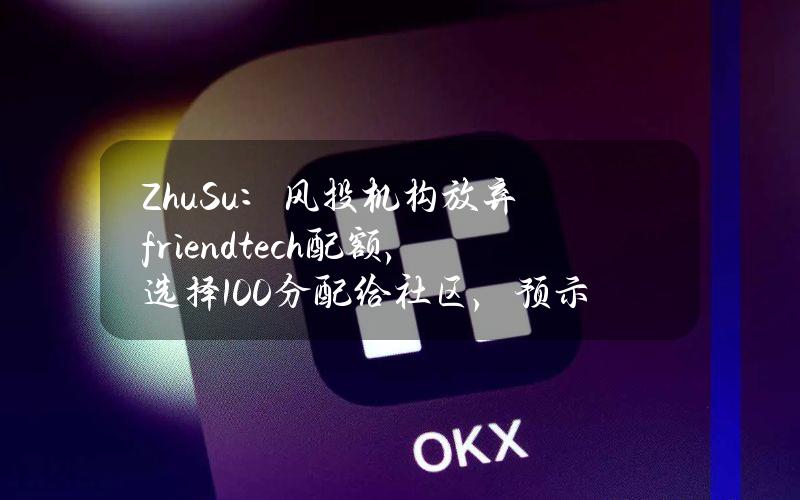 ZhuSu：风投机构放弃friend.tech配额，选择100%分配给社区，预示向更优的代币经济模型的范式转变