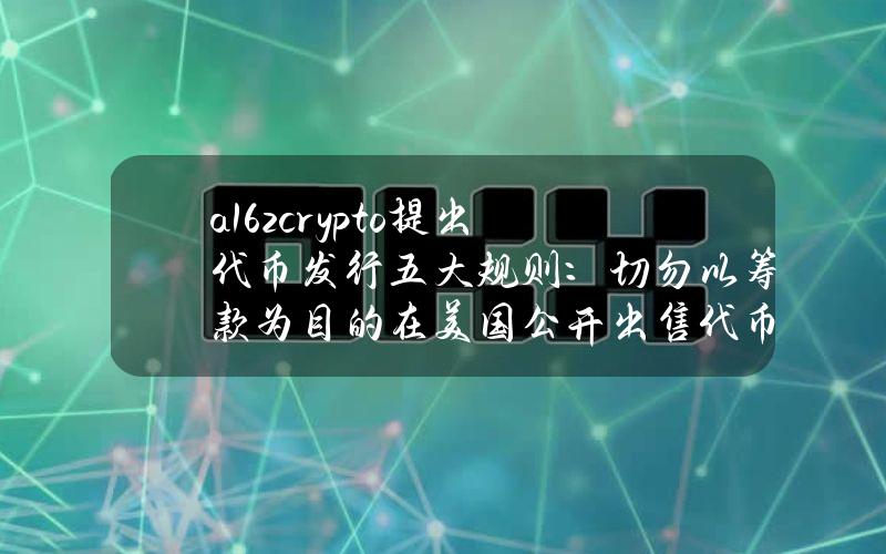 a16zcrypto提出代币发行五大规则：切勿以筹款为目的在美国公开出售代币